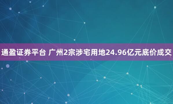 通盈证券平台 广州2宗涉宅用地24.96亿元底价成交