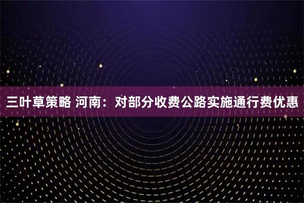 三叶草策略 河南：对部分收费公路实施通行费优惠