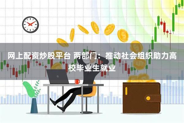 网上配资炒股平台 两部门：推动社会组织助力高校毕业生就业