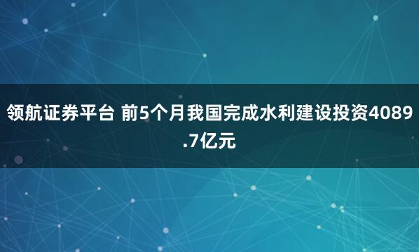 领航证券平台 前5个月我国完成水利建设投资4089.7亿元