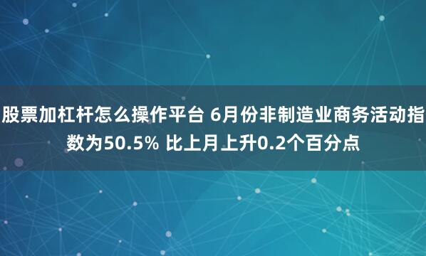 股票加杠杆怎么操作平台 6月份非制造业商务活动指数为50.5% 比上月上升0.2个百分点