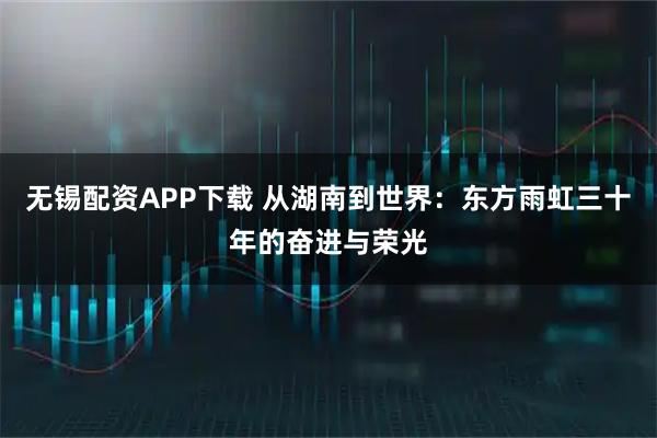 无锡配资APP下载 从湖南到世界：东方雨虹三十年的奋进与荣光