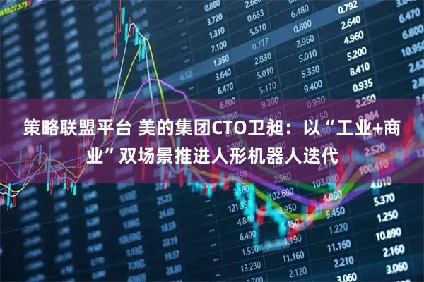 策略联盟平台 美的集团CTO卫昶：以“工业+商业”双场景推进人形机器人迭代