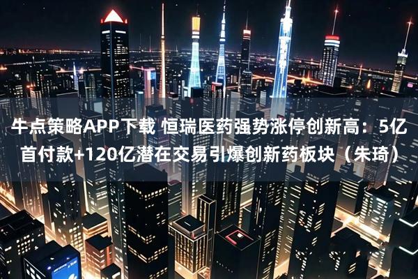牛点策略APP下载 恒瑞医药强势涨停创新高：5亿首付款+120亿潜在交易引爆创新药板块（朱琦）