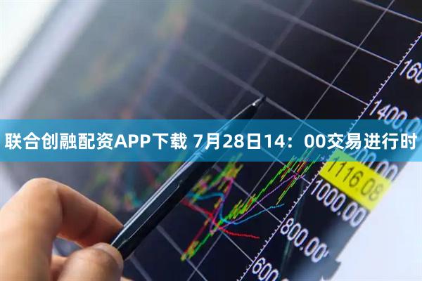 联合创融配资APP下载 7月28日14：00交易进行时