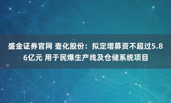 盛金证券官网 壶化股份：拟定增募资不超过5.86亿元 用于民爆生产线及仓储系统项目