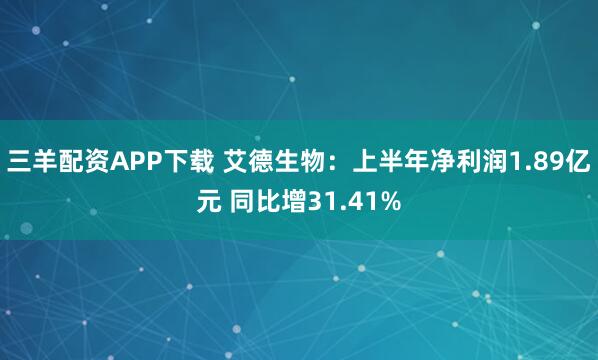 三羊配资APP下载 艾德生物:上半年净利润1.89亿元 同比增31.41%