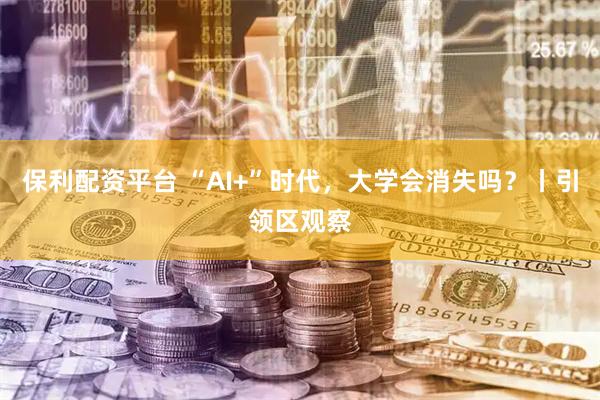 保利配资平台 “AI+”时代，大学会消失吗？丨引领区观察