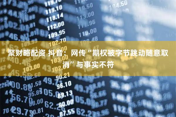 聚财略配资 抖音：网传“期权被字节跳动随意取消”与事实不符