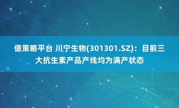 億策略平台 川宁生物(301301.SZ)：目前三大抗生素产品产线均为满产状态