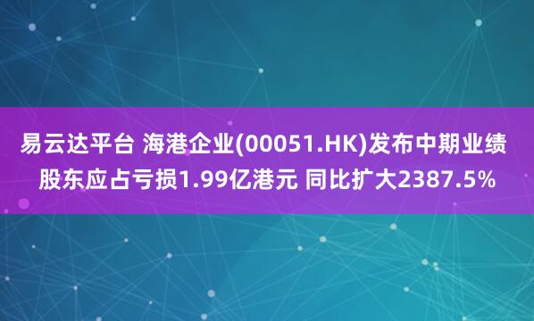 易云达平台 海港企业(00051.HK)发布中期业绩 股东应占亏损1.99亿港元 同比扩大2387.5%