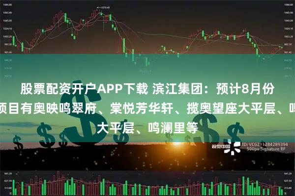 股票配资开户APP下载 滨江集团：预计8月份首开的项目有奥映鸣翠府、棠悦芳华轩、揽奥望座大平层、鸣澜里等