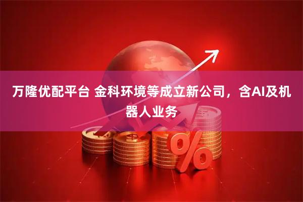 万隆优配平台 金科环境等成立新公司，含AI及机器人业务