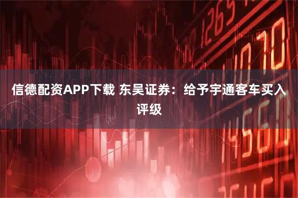 信德配资APP下载 东吴证券：给予宇通客车买入评级