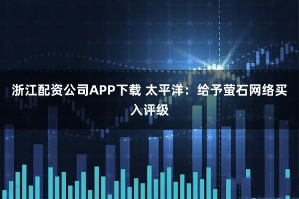 浙江配资公司APP下载 太平洋：给予萤石网络买入评级