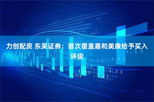 力创配资 东吴证券：首次覆盖嘉和美康给予买入评级