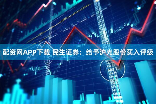 配资网APP下载 民生证券:给予沪光股份买入评级