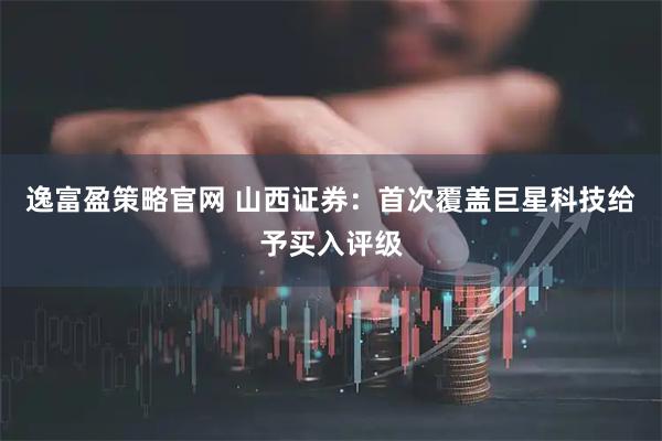 逸富盈策略官网 山西证券：首次覆盖巨星科技给予买入评级