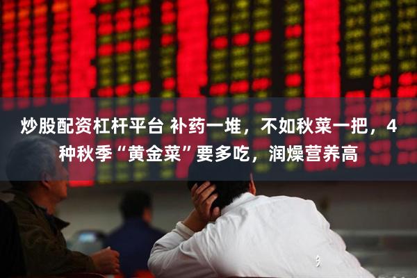 炒股配资杠杆平台 补药一堆,不如秋菜一把,4种秋季“黄金菜”要多吃,润燥营养高