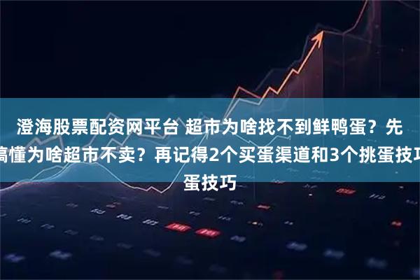 澄海股票配资网平台 超市为啥找不到鲜鸭蛋？先搞懂为啥超市不卖？再记得2个买蛋渠道和3个挑蛋技巧