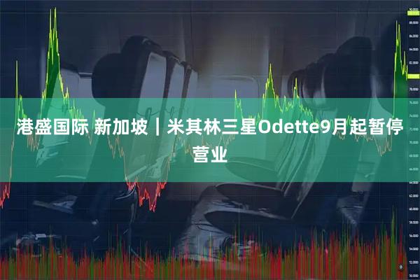港盛国际 新加坡｜米其林三星Odette9月起暂停营业