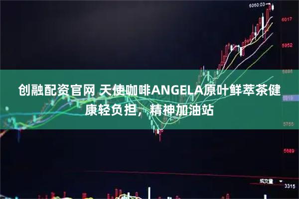 创融配资官网 天使咖啡ANGELA原叶鲜萃茶健康轻负担，精神加油站
