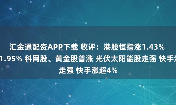汇金通配资APP下载 收评:港股恒指涨1.43% 科指涨1.95% 科网股、黄金股普涨 光伏太阳能股走强 快手涨超4%
