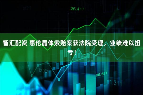 智汇配资 惠伦晶体索赔案获法院受理，业绩难以扭亏！