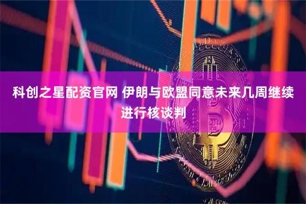 科创之星配资官网 伊朗与欧盟同意未来几周继续进行核谈判