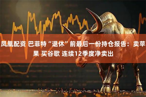 凤凰配资 巴菲特“退休”前最后一份持仓报告：卖苹果 买谷歌 连续12季度净卖出