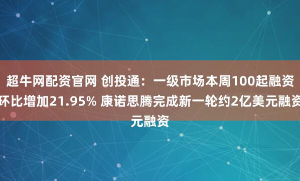 超牛网配资官网 创投通:一级市场本周100起融资环比增加21.95% 康诺思腾完成新一轮约2亿美元融资