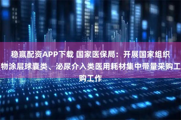 稳赢配资APP下载 国家医保局：开展国家组织药物涂层球囊类、泌尿介入类医用耗材集中带量采购工作
