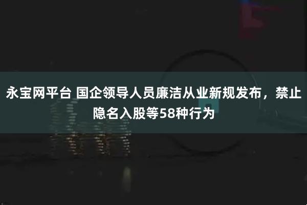 永宝网平台 国企领导人员廉洁从业新规发布，禁止隐名入股等58种行为