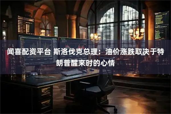闻喜配资平台 斯洛伐克总理：油价涨跌取决于特朗普醒来时的心情