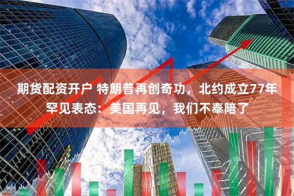 期货配资开户 特朗普再创奇功，北约成立77年罕见表态：美国再见，我们不奉陪了